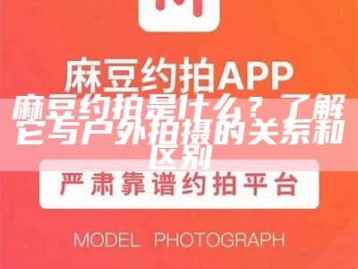 麻豆约拍是什么？了解它与户外拍摄的关系和区别