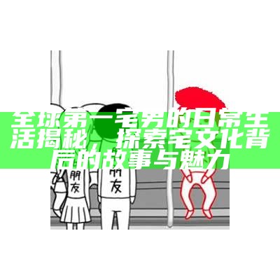全球第一宅男的日常生活揭秘，探索宅文化背后的故事与魅力