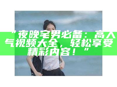 “夜晚宅男必备：高人气视频大全，轻松享受精彩内容！”