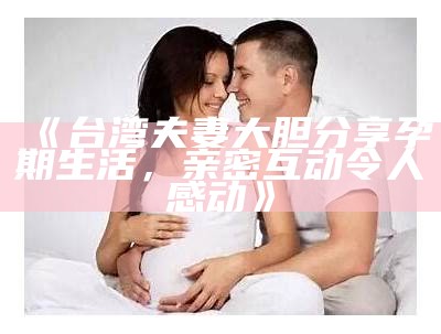《台湾夫妻大胆分享孕期生活，亲密互动令人感动》