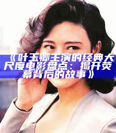 《叶玉卿主演的经典大尺度电影盘点：揭开荧幕背后的故事》